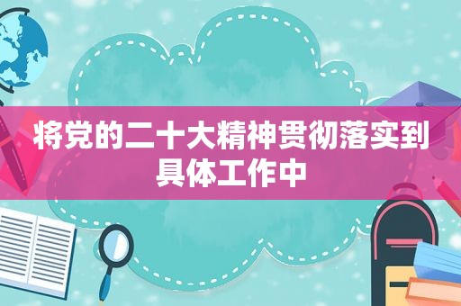将党的二十大精神贯彻落实到具体工作中