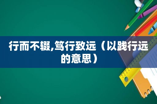 行而不辍,笃行致远（以践行远的意思）
