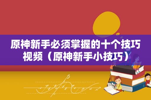 原神新手必须掌握的十个技巧视频（原神新手小技巧）