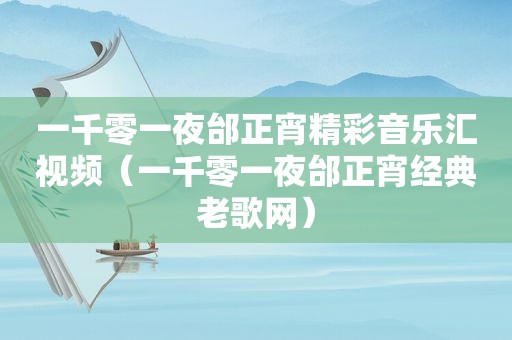 一千零一夜邰正宵精彩音乐汇视频（一千零一夜邰正宵经典老歌网）