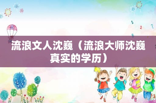 流浪文人沈巍（流浪大师沈巍真实的学历）