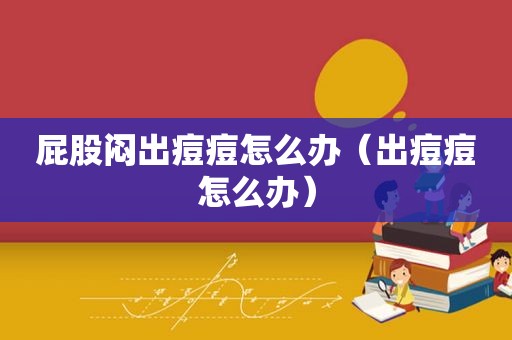  *** 闷出痘痘怎么办（出痘痘怎么办）