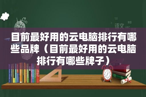 目前最好用的云电脑排行有哪些品牌（目前最好用的云电脑排行有哪些牌子）