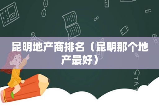 昆明地产商排名（昆明那个地产最好）