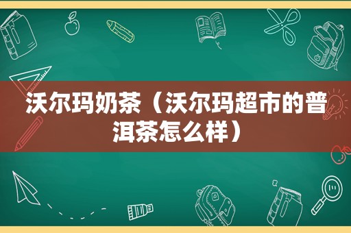 沃尔玛奶茶（沃尔玛超市的普洱茶怎么样）