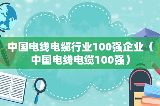 中国电线电缆行业100强企业（中国电线电缆100强）