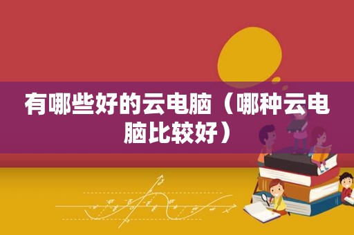 有哪些好的云电脑（哪种云电脑比较好）