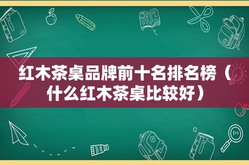 红木茶桌品牌前十名排名榜（什么红木茶桌比较好）