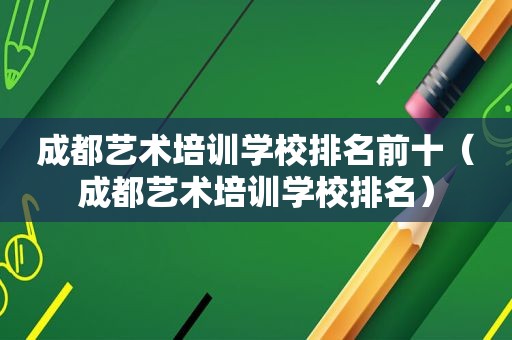 成都艺术培训学校排名前十（成都艺术培训学校排名）