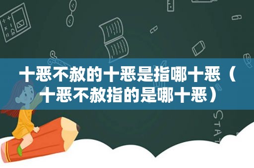 十恶不赦的十恶是指哪十恶（十恶不赦指的是哪十恶）