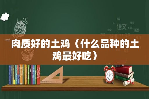 肉质好的土鸡（什么品种的土鸡最好吃）
