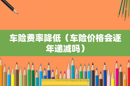 车险费率降低（车险价格会逐年递减吗）
