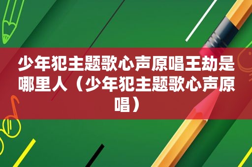 少年犯主题歌心声原唱王劫是哪里人（少年犯主题歌心声原唱）