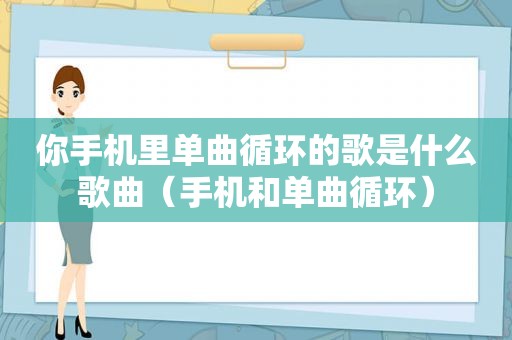 你手机里单曲循环的歌是什么歌曲（手机和单曲循环）