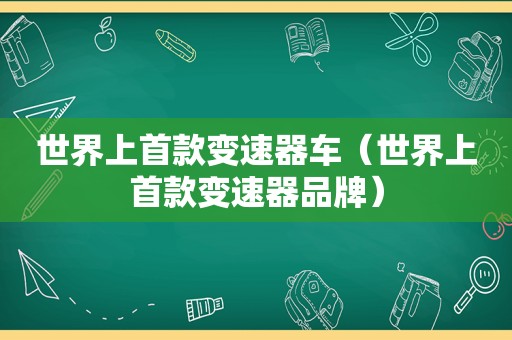 世界上首款变速器车（世界上首款变速器品牌）
