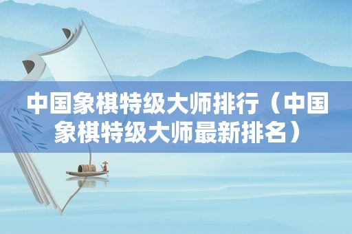 中国象棋特级大师排行（中国象棋特级大师最新排名）