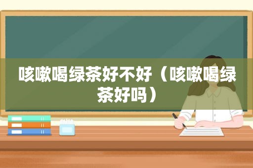 咳嗽喝绿茶好不好（咳嗽喝绿茶好吗）