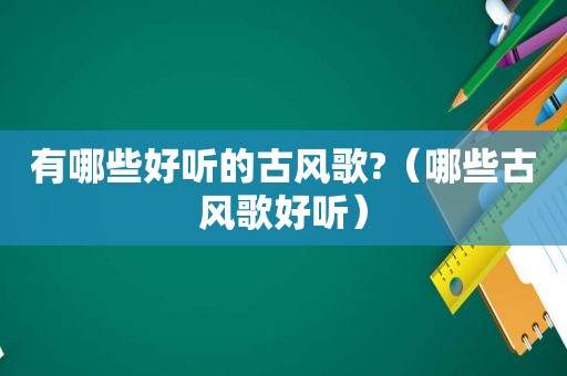 有哪些好听的古风歌?（哪些古风歌好听）