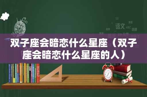 双子座会暗恋什么星座（双子座会暗恋什么星座的人）