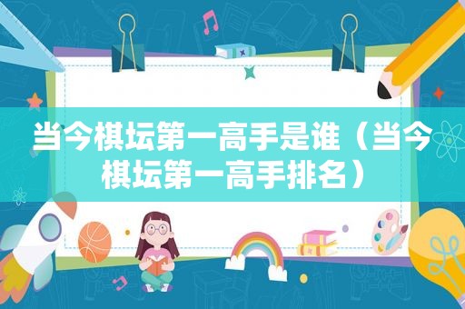 当今棋坛第一高手是谁（当今棋坛第一高手排名）