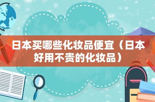 日本买哪些化妆品便宜（日本好用不贵的化妆品）