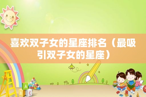 喜欢双子女的星座排名（最吸引双子女的星座）