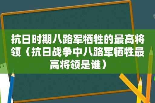 抗日时期八路军牺牲的最高将领（抗日战争中八路军牺牲最高将领是谁）