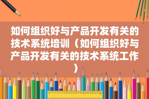 如何组织好与产品开发有关的技术系统培训（如何组织好与产品开发有关的技术系统工作）