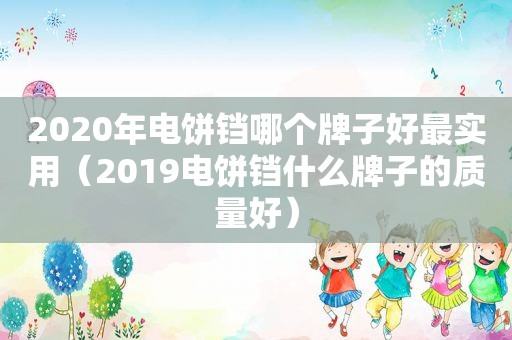 2020年电饼铛哪个牌子好最实用（2019电饼铛什么牌子的质量好）