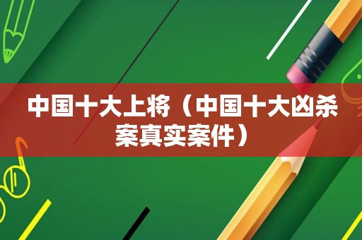 中国十大上将（中国十大凶杀案真实案件）