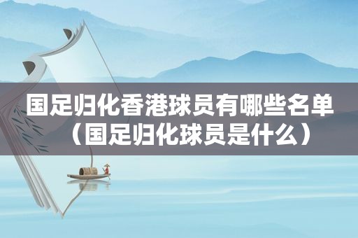 国足归化香港球员有哪些名单（国足归化球员是什么）