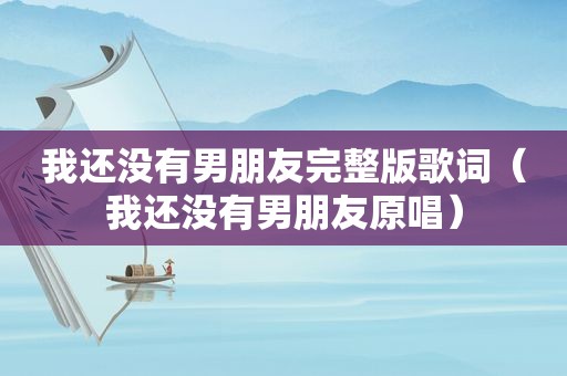 我还没有男朋友完整版歌词（我还没有男朋友原唱）