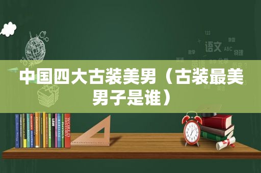 中国四大古装美男（古装最美男子是谁）