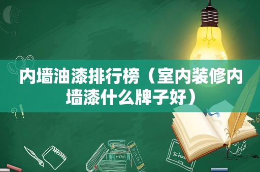 内墙油漆排行榜（室内装修内墙漆什么牌子好）