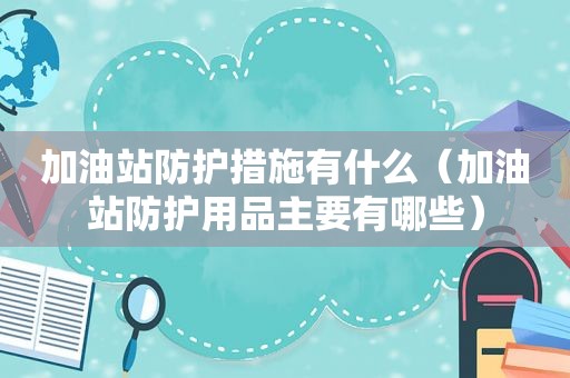 加油站防护措施有什么（加油站防护用品主要有哪些）