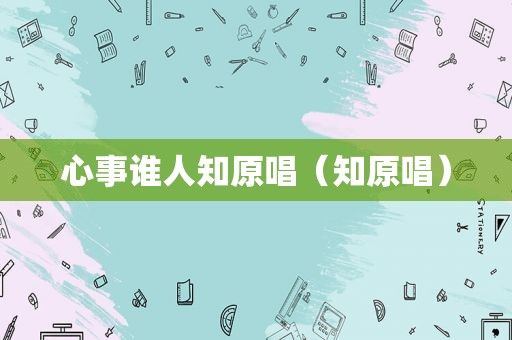 心事谁人知原唱（知原唱）