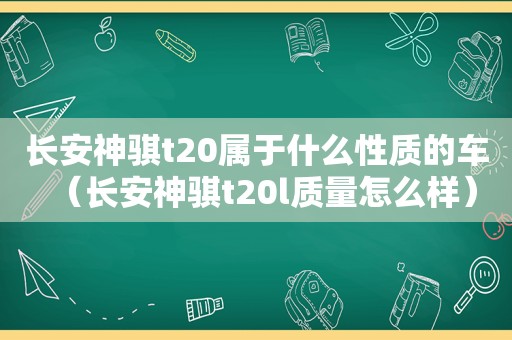 长安神骐t20属于什么性质的车（长安神骐t20l质量怎么样）