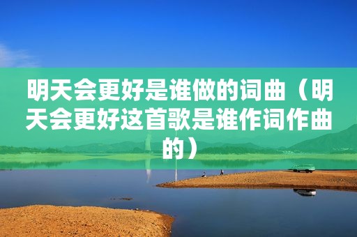 明天会更好是谁做的词曲（明天会更好这首歌是谁作词作曲的）
