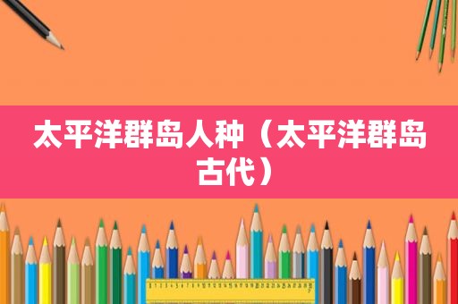 太平洋群岛人种（太平洋群岛 古代）