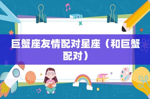巨蟹座友情配对星座（和巨蟹配对）