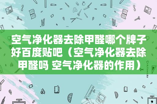 空气净化器去除甲醛哪个牌子好百度贴吧（空气净化器去除甲醛吗 空气净化器的作用）