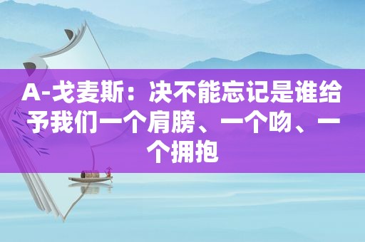 A-戈麦斯：决不能忘记是谁给予我们一个肩膀、一个吻、一个拥抱