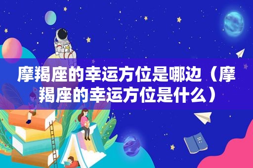 摩羯座的幸运方位是哪边（摩羯座的幸运方位是什么）