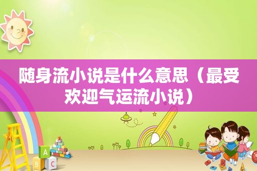 随身流小说是什么意思（最受欢迎气运流小说）