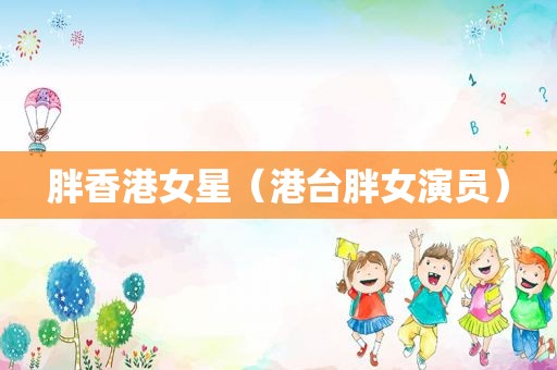 胖香港女星（港台胖女演员）
