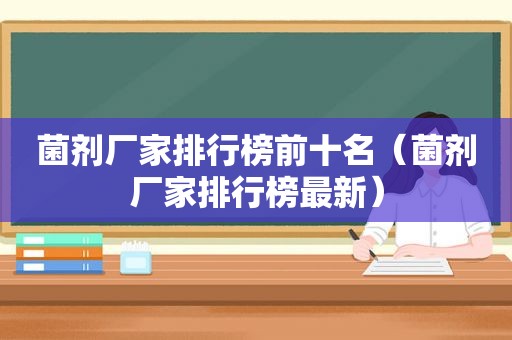 菌剂厂家排行榜前十名（菌剂厂家排行榜最新）