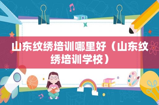 山东纹绣培训哪里好（山东纹绣培训学校）