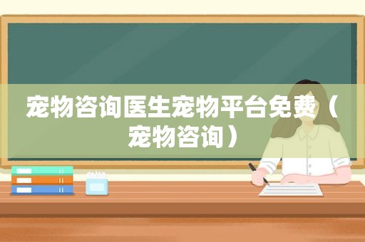 宠物咨询医生宠物平台免费（宠物咨询）