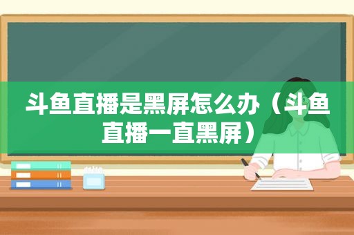 斗鱼直播是黑屏怎么办（斗鱼直播一直黑屏）