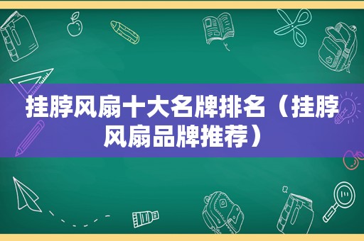 挂脖风扇十大名牌排名（挂脖风扇品牌推荐）